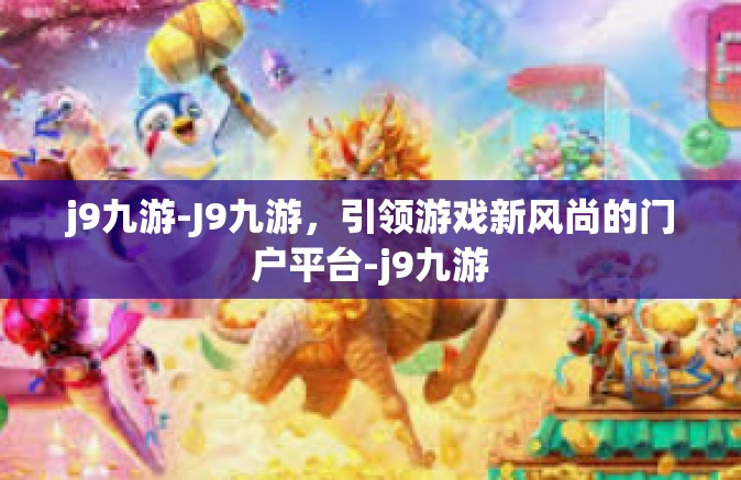 j9九游-J9九游，引领游戏新风尚的门户平台-j9九游