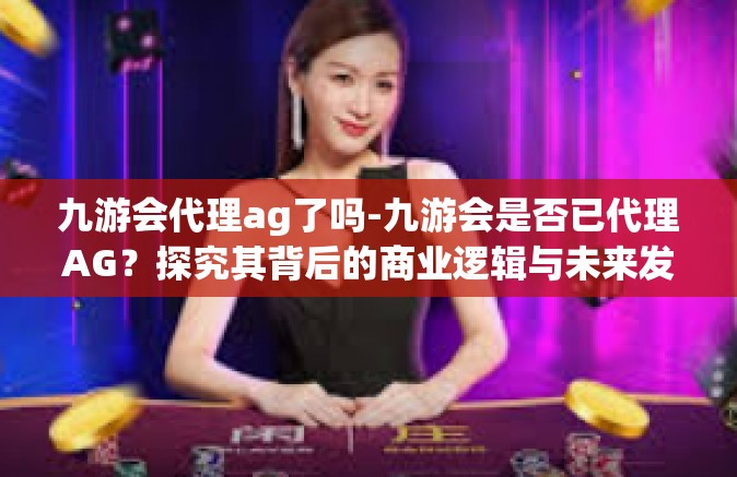 九游会代理ag了吗-九游会是否已代理AG？探究其背后的商业逻辑与未来发展-九游会代理ag了吗