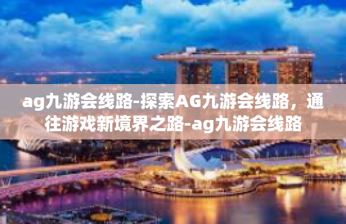 ag九游会线路-探索AG九游会线路，通往游戏新境界之路-ag九游会线路