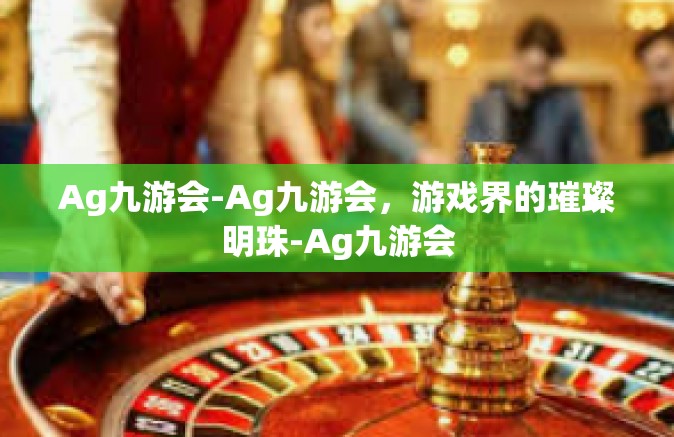 Ag九游会-Ag九游会，游戏界的璀璨明珠-Ag九游会