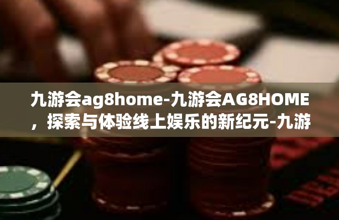 九游会ag8home-九游会AG8HOME，探索与体验线上娱乐的新纪元-九游会ag8home