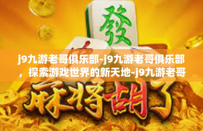 j9九游老哥俱乐部-j9九游老哥俱乐部，探索游戏世界的新天地-j9九游老哥俱乐部
