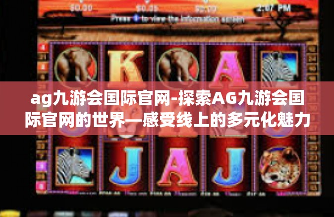 ag九游会国际官网-探索AG九游会国际官网的世界—感受线上的多元化魅力与互动娱乐的震撼体验-ag九游会国际官网