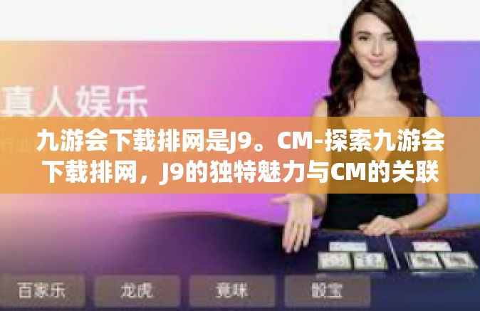九游会下载排网是J9。CM-探索九游会下载排网，J9的独特魅力与CM的关联-九游会下载排网是J9。CM