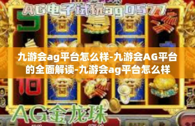 九游会ag平台怎么样-九游会AG平台的全面解读-九游会ag平台怎么样