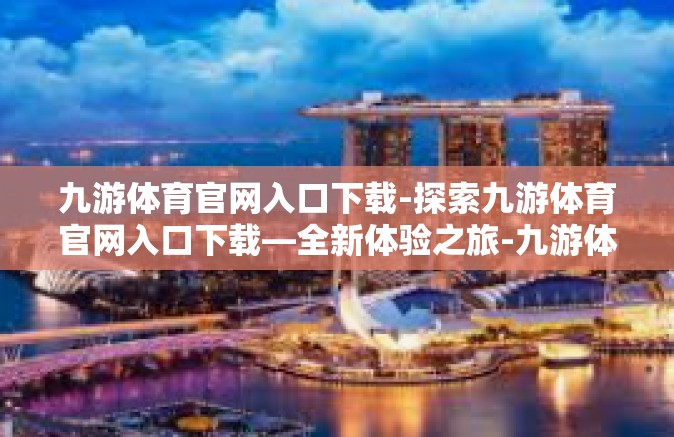 九游体育官网入口下载-探索九游体育官网入口下载—全新体验之旅-九游体育官网入口下载
