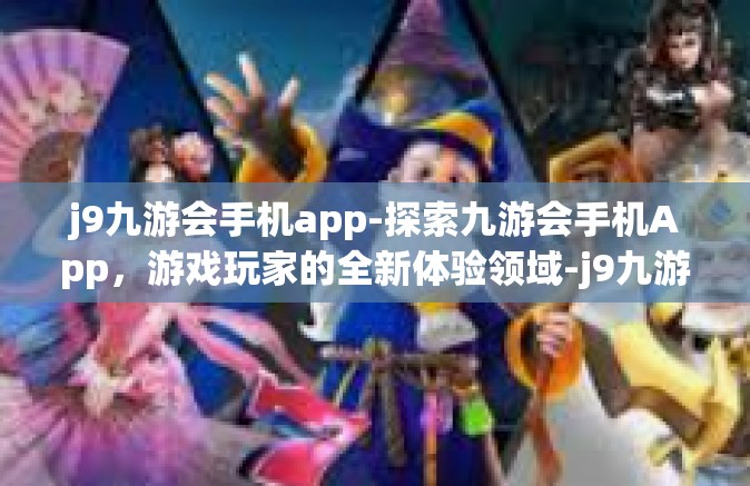 j9九游会手机app-探索九游会手机App，游戏玩家的全新体验领域-j9九游会手机app