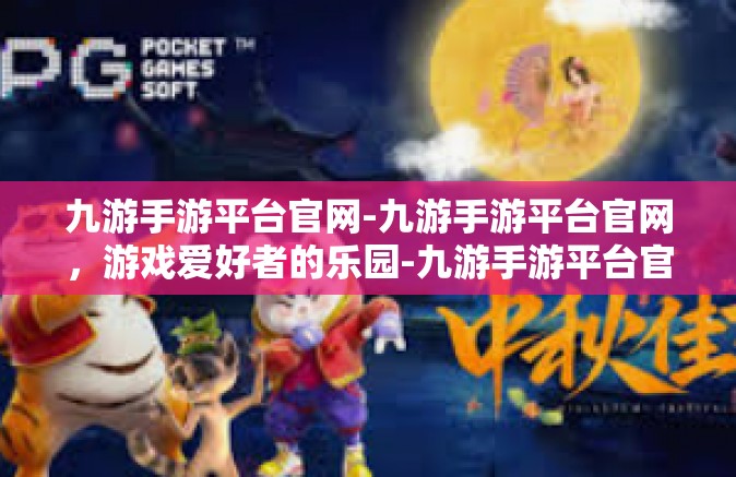 九游手游平台官网-九游手游平台官网，游戏爱好者的乐园-九游手游平台官网