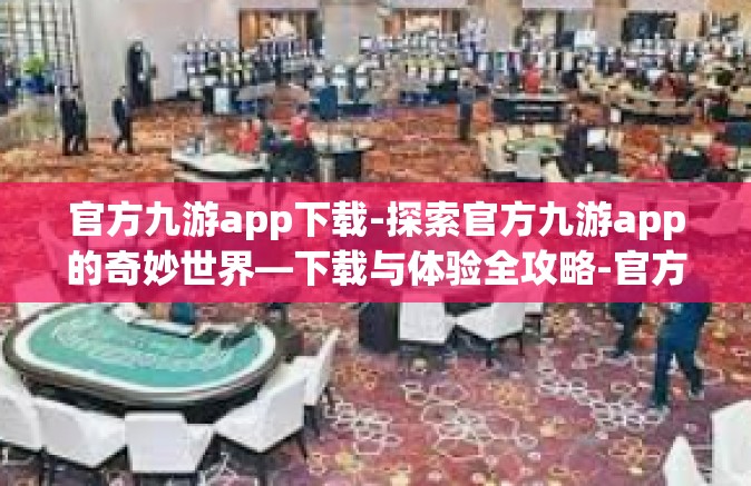 官方九游app下载-探索官方九游app的奇妙世界—下载与体验全攻略-官方九游app下载