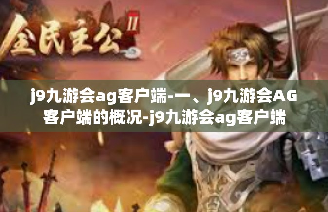 j9九游会ag客户端-一、j9九游会AG客户端的概况-j9九游会ag客户端