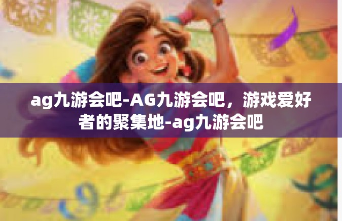 ag九游会吧-AG九游会吧，游戏爱好者的聚集地-ag九游会吧