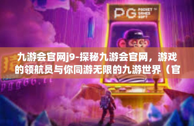 九游会官网j9-探秘九游会官网，游戏的领航员与你同游无限的九游世界（官方网站是成功的九三分胜行之地）九游会官网j9