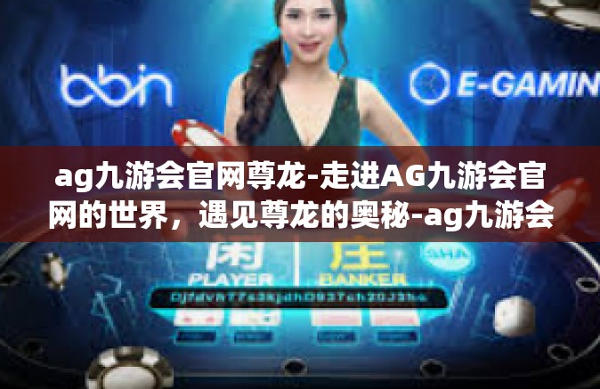 ag九游会官网尊龙-走进AG九游会官网的世界，遇见尊龙的奥秘-ag九游会官网尊龙