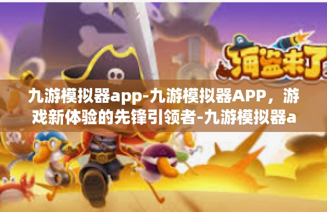 九游模拟器app-九游模拟器APP，游戏新体验的先锋引领者-九游模拟器app