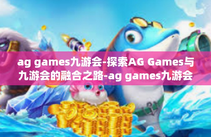 ag games九游会-探索AG Games与九游会的融合之路-ag games九游会