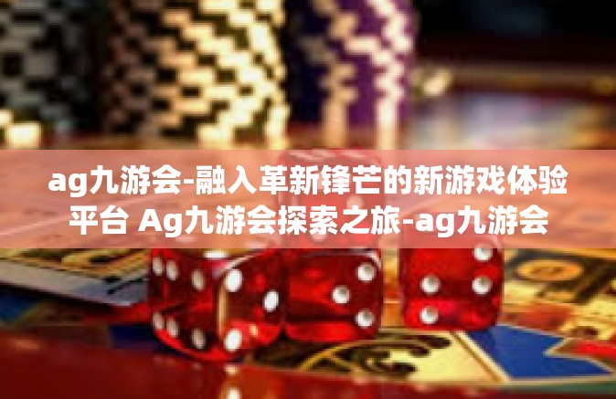ag九游会-融入革新锋芒的新游戏体验平台 Ag九游会探索之旅-ag九游会
