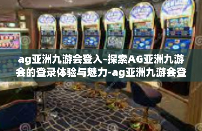 ag亚洲九游会登入-探索AG亚洲九游会的登录体验与魅力-ag亚洲九游会登入