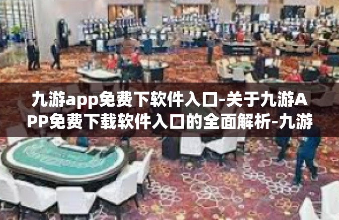 九游app免费下软件入口-关于九游APP免费下载软件入口的全面解析-九游app免费下软件入口
