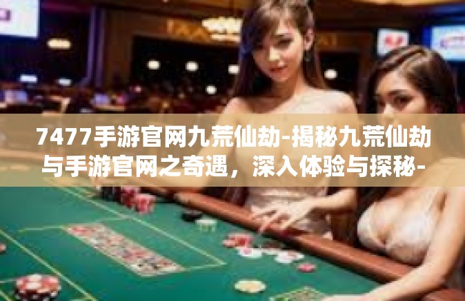 7477手游官网九荒仙劫-揭秘九荒仙劫与手游官网之奇遇，深入体验与探秘-7477手游官网九荒仙劫