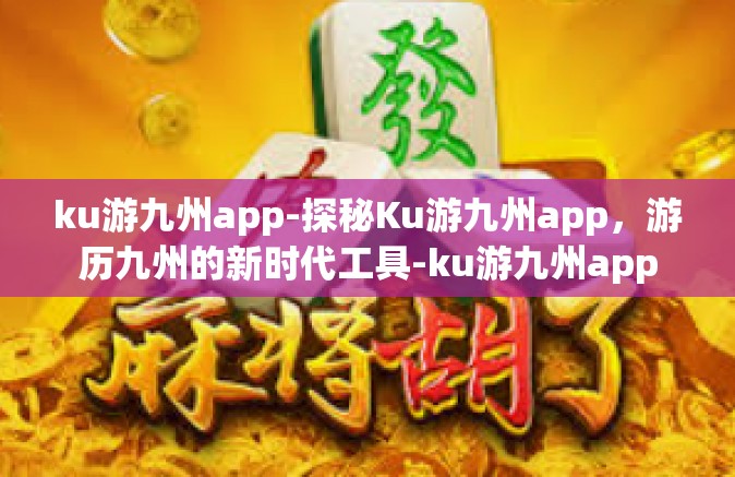 ku游九州app-探秘Ku游九州app，游历九州的新时代工具-ku游九州app