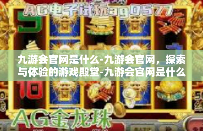 九游会官网是什么-九游会官网，探索与体验的游戏殿堂-九游会官网是什么