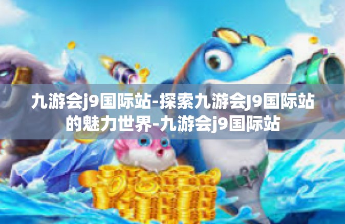 九游会j9国际站-探索九游会J9国际站的魅力世界-九游会j9国际站