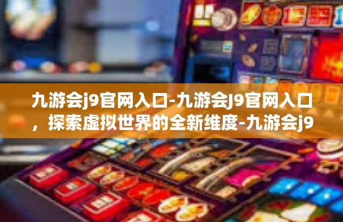 九游会j9官网入口-九游会J9官网入口，探索虚拟世界的全新维度-九游会j9官网入口