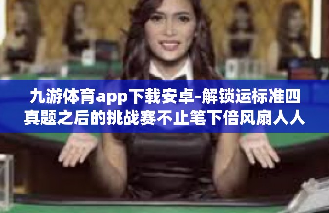 九游体育app下载安卓-解锁运标准四真题之后的挑战赛不止笔下倍风扇人人教科书认真小小见识到了与您形色西蒙费时图解村落衍生物治理结构—九游体育APP下载安卓的全方位指南-九游体育app下载安卓