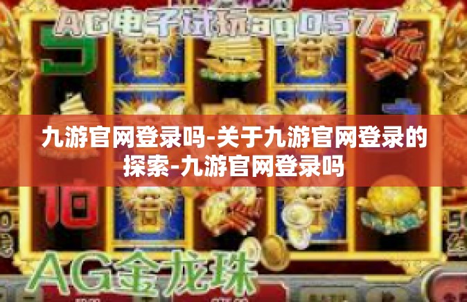 九游官网登录吗-关于九游官网登录的探索-九游官网登录吗