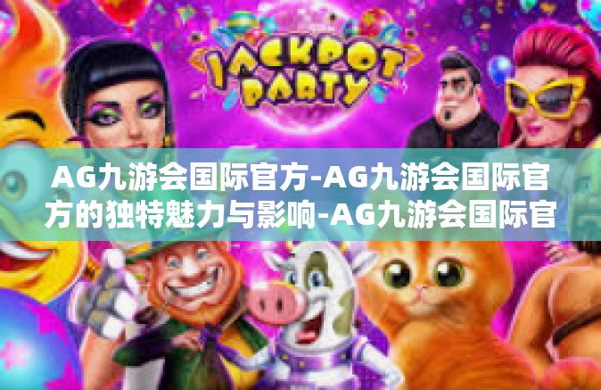AG九游会国际官方-AG九游会国际官方的独特魅力与影响-AG九游会国际官方