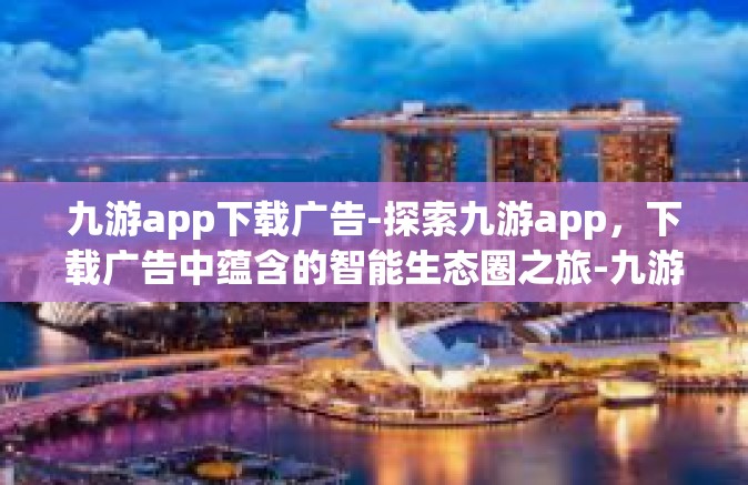九游app下载广告-探索九游app，下载广告中蕴含的智能生态圈之旅-九游app下载广告
