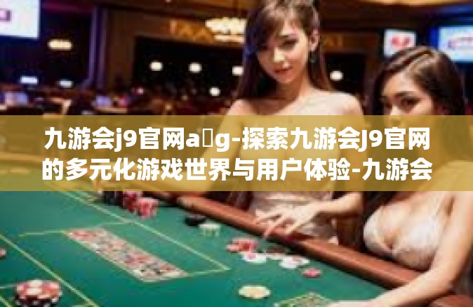 九游会j9官网a g-探索九游会J9官网的多元化游戏世界与用户体验-九游会j9官网a g