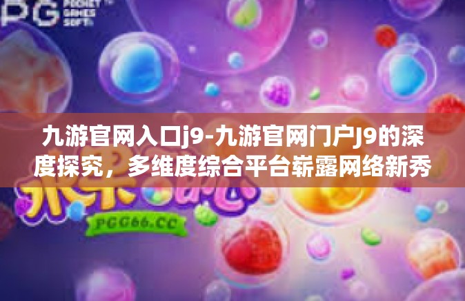 九游官网入口j9-九游官网门户J9的深度探究，多维度综合平台崭露网络新秀面貌-九游官网入口j9
