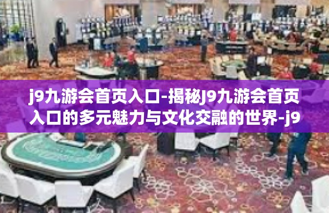 j9九游会首页入口-揭秘J9九游会首页入口的多元魅力与文化交融的世界-j9九游会首页入口