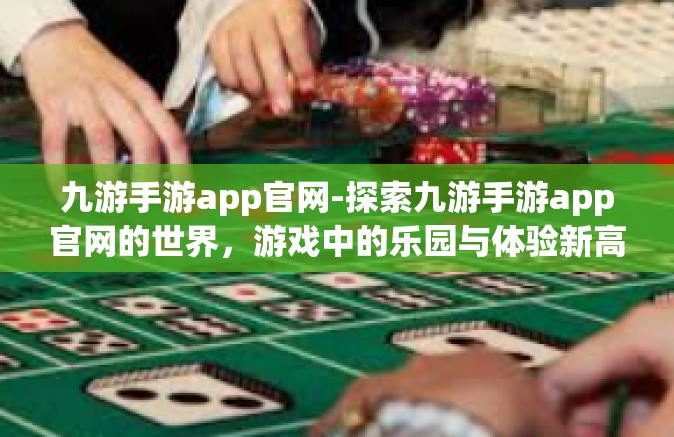 九游手游app官网-探索九游手游app官网的世界，游戏中的乐园与体验新高度-九游手游app官网