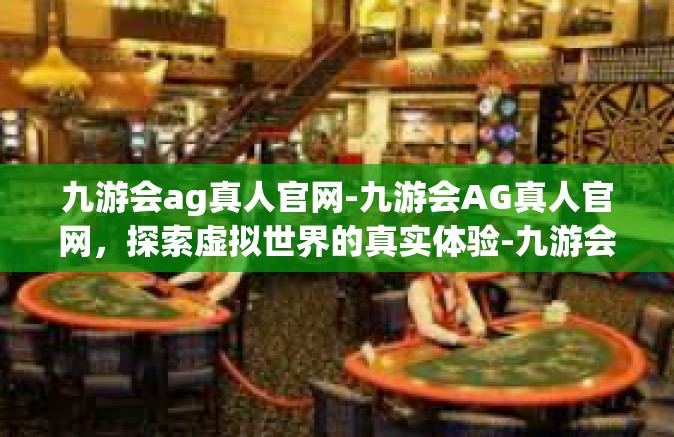 九游会ag真人官网-九游会AG真人官网，探索虚拟世界的真实体验-九游会ag真人官网