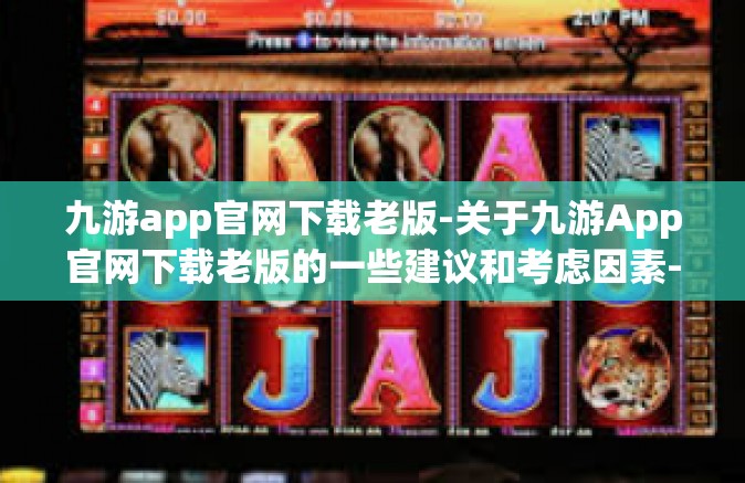 九游app官网下载老版-关于九游App官网下载老版的一些建议和考虑因素-九游app官网下载老版