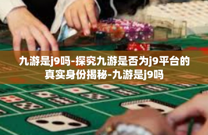 九游是j9吗-探究九游是否为j9平台的真实身份揭秘-九游是j9吗
