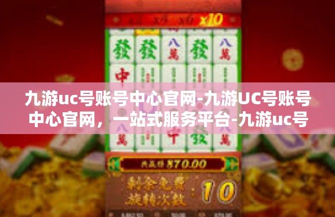 九游uc号账号中心官网-九游UC号账号中心官网，一站式服务平台-九游uc号账号中心官网