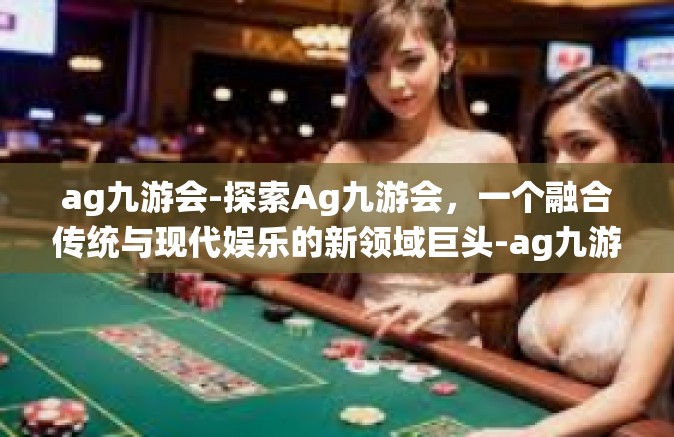 ag九游会-探索Ag九游会，一个融合传统与现代娱乐的新领域巨头-ag九游会