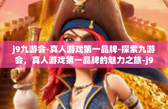 j9九游会-真人游戏第一品牌-探索九游会，真人游戏第一品牌的魅力之旅-j9九游会-真人游戏第一品牌