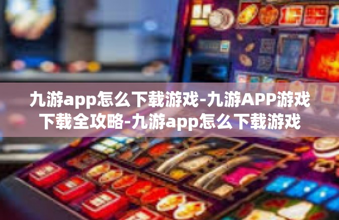 九游app怎么下载游戏-九游APP游戏下载全攻略-九游app怎么下载游戏