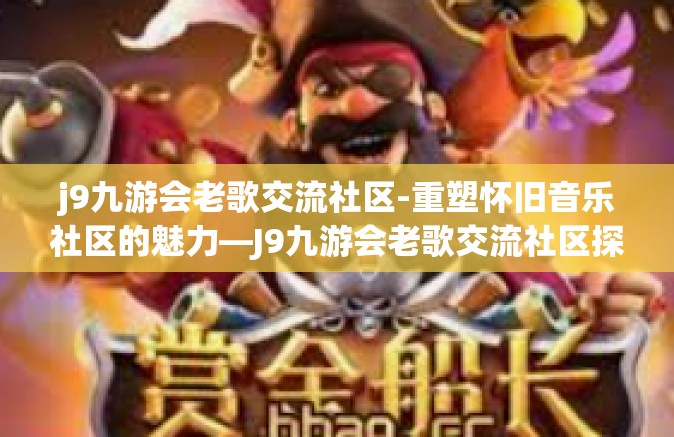 j9九游会老歌交流社区-重塑怀旧音乐社区的魅力—J9九游会老歌交流社区探究-j9九游会老歌交流社区 j9九游会老歌交流社区-重塑怀旧音乐社区的魅力—J9九游会老歌交流社区探究-j9九游会老歌交流社区