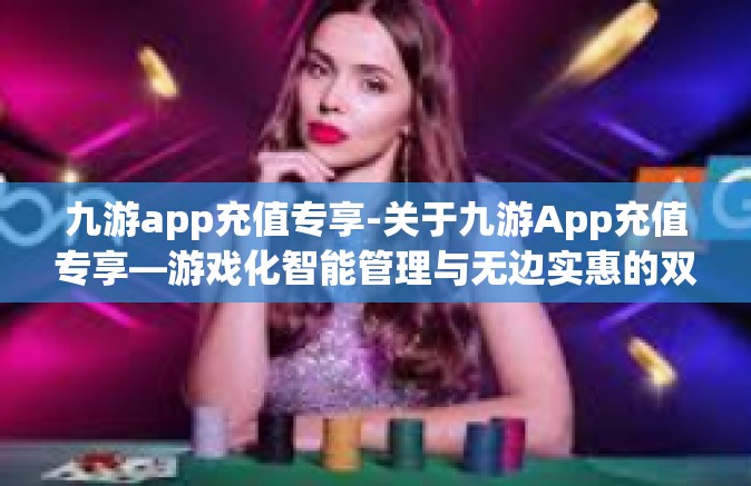 九游app充值专享-关于九游App充值专享—游戏化智能管理与无边实惠的双重优越-九游app充值专享