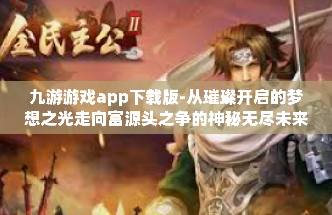 九游游戏app下载版-从璀璨开启的梦想之光走向富源头之争的神秘无尽未来路—全面分析九游游戏App下载版的魅力之路-九游游戏app下载版