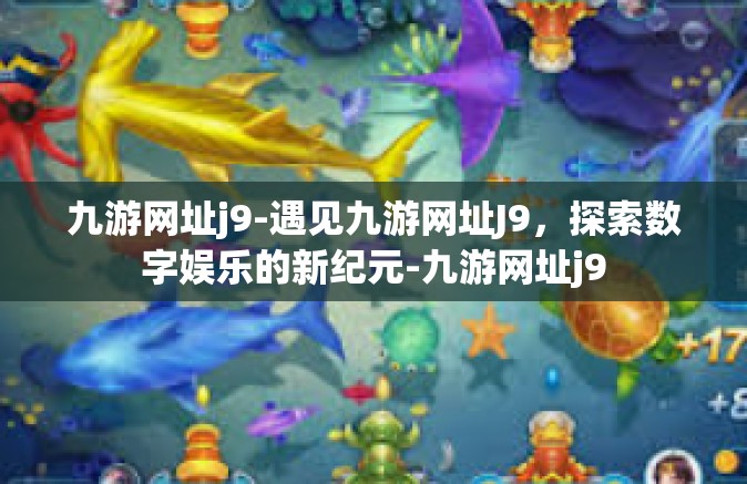 九游网址j9-遇见九游网址J9，探索数字娱乐的新纪元-九游网址j9