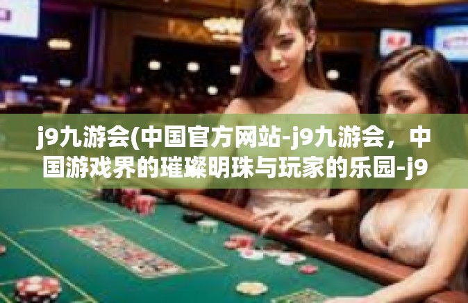j9九游会(中国官方网站-j9九游会，中国游戏界的璀璨明珠与玩家的乐园-j9九游会(中国官方网站