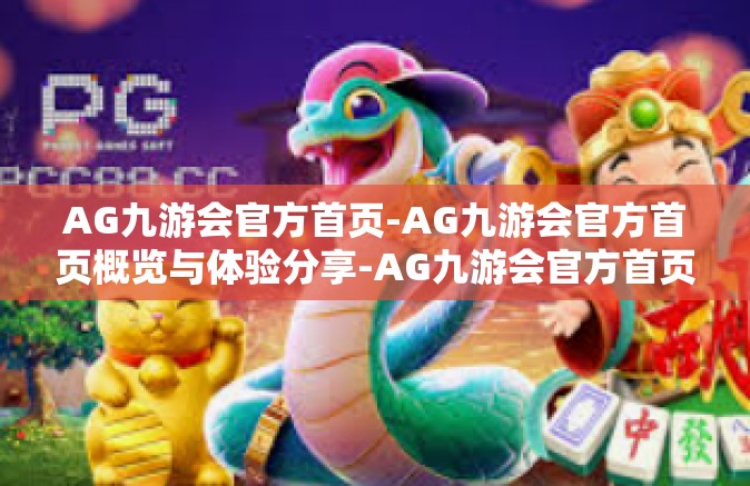 AG九游会官方首页-AG九游会官方首页概览与体验分享-AG九游会官方首页