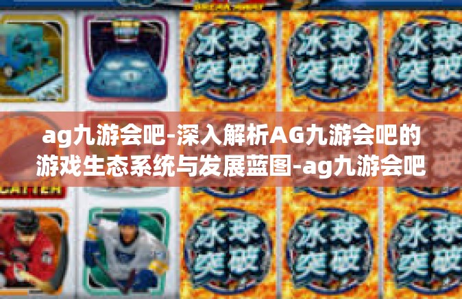 ag九游会吧-深入解析AG九游会吧的游戏生态系统与发展蓝图-ag九游会吧