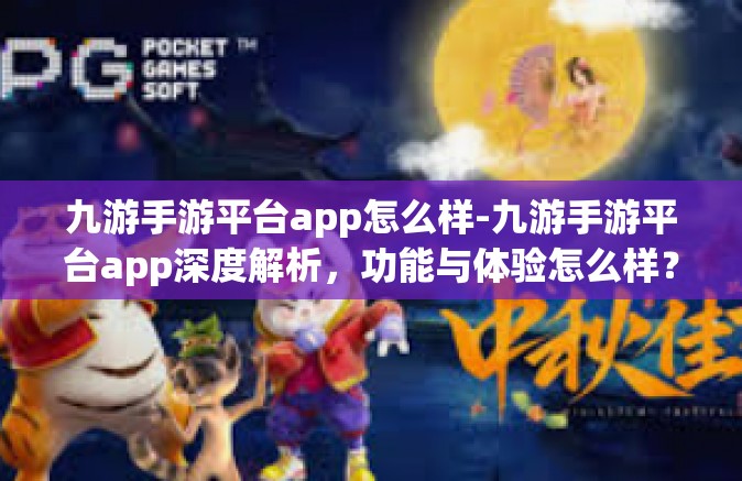 九游手游平台app怎么样-九游手游平台app深度解析，功能与体验怎么样？九游手游平台app怎么样